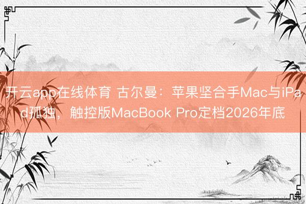 开云app在线体育 古尔曼:苹果坚合手Mac与iPad孤独,触控版MacBook Pro定档2026年底