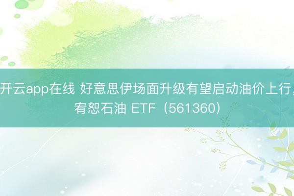 开云app在线 好意思伊场面升级有望启动油价上行,宥恕石油 ETF(561360)