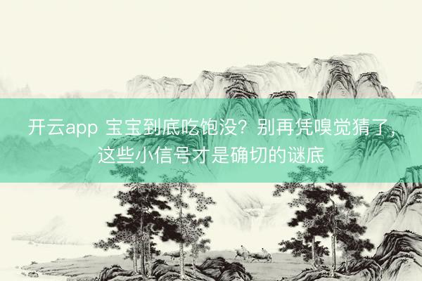 开云app 宝宝到底吃饱没?别再凭嗅觉猜了,这些小信号才是确切的谜底