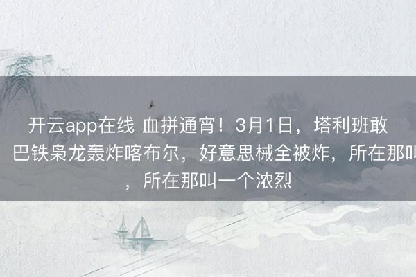 开云app在线 血拼通宵！3月1日，塔利班敢死队夜袭，巴铁枭龙轰炸喀布尔，好意思械全被炸，所在那叫一个浓烈