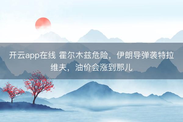 开云app在线 霍尔木兹危险,伊朗导弹袭特拉维夫,油价会涨到那儿