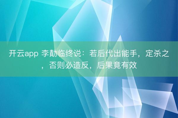 开云app 李勣临终说:若后代出能手,定杀之,否则必造反,后果竟有效