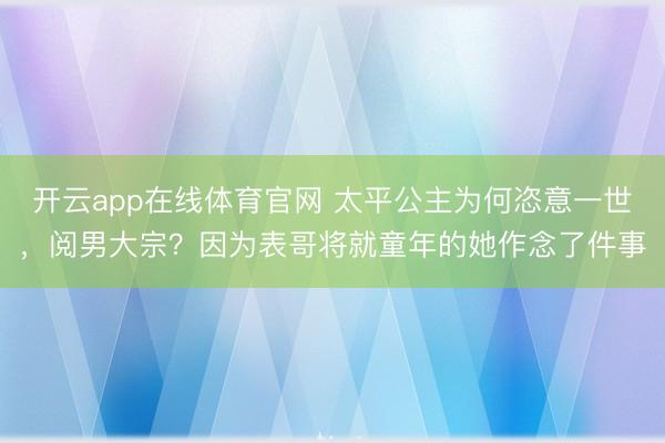开云app在线体育官网 太平公主为何恣意一世,阅男大宗?因为表哥将就童年的她作念了件事