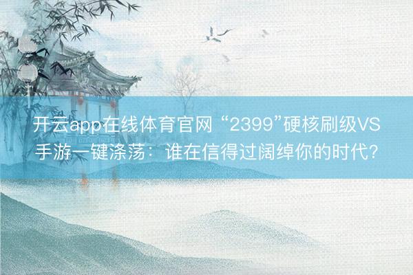 开云app在线体育官网 “2399”硬核刷级VS手游一键涤荡:谁在信得过阔绰你的时代?