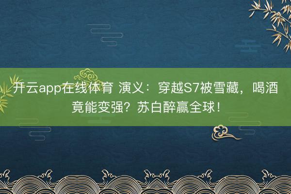 开云app在线体育 演义：穿越S7被雪藏，喝酒竟能变强？苏白醉赢全球！