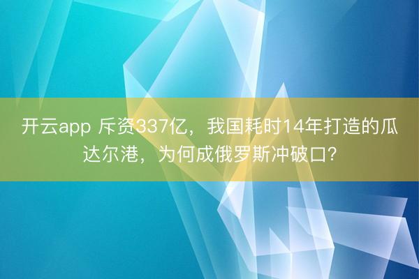 开云app 斥资337亿，我国耗时14年打造的瓜达尔港，为何成俄罗斯冲破口？