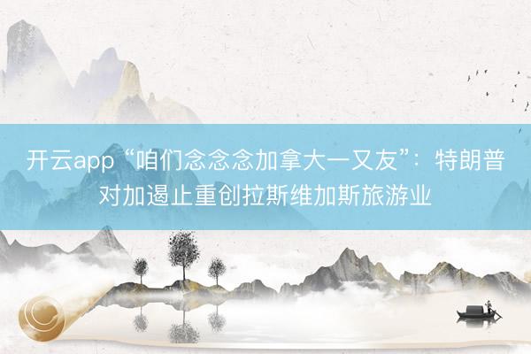 开云app “咱们念念念加拿大一又友”：特朗普对加遏止重创拉斯维加斯旅游业