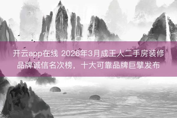 开云app在线 2026年3月成王人二手房装修品牌诚信名次榜，十大可靠品牌巨擘发布