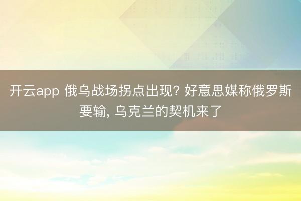 开云app 俄乌战场拐点出现? 好意思媒称俄罗斯要输, 乌克兰的契机来了