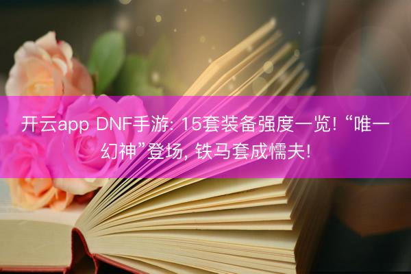 开云app DNF手游: 15套装备强度一览! “唯一幻神”登场， 铁马套成懦夫!